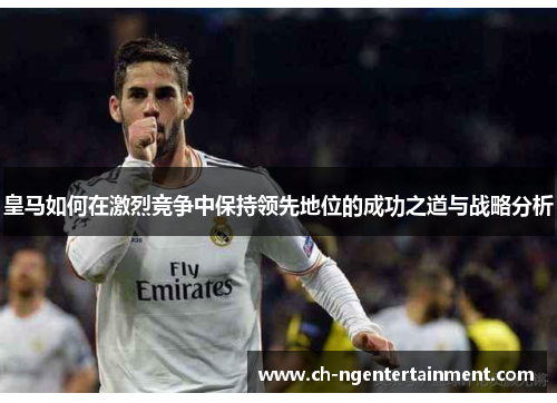 皇马如何在激烈竞争中保持领先地位的成功之道与战略分析