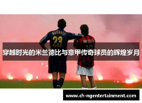 穿越时光的米兰德比与意甲传奇球员的辉煌岁月