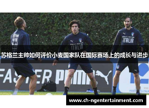 苏格兰主帅如何评价小麦国家队在国际赛场上的成长与进步