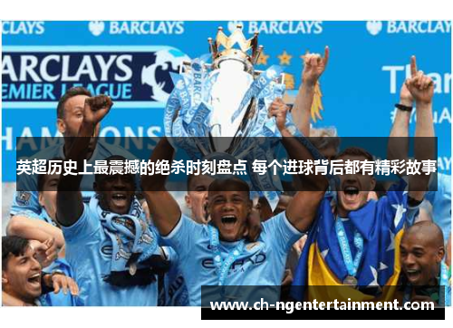 英超历史上最震撼的绝杀时刻盘点 每个进球背后都有精彩故事