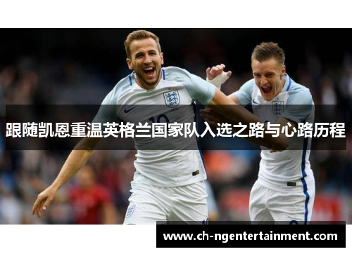 跟随凯恩重温英格兰国家队入选之路与心路历程