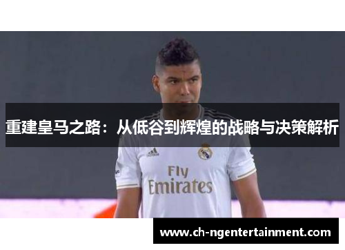 重建皇马之路：从低谷到辉煌的战略与决策解析