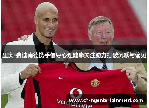 里奥·费迪南德携手倡导心理健康关注助力打破沉默与偏见