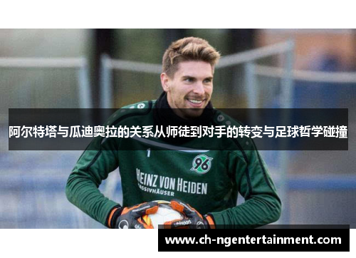 阿尔特塔与瓜迪奥拉的关系从师徒到对手的转变与足球哲学碰撞