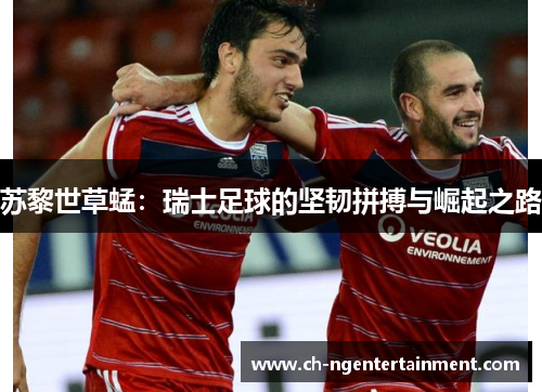 苏黎世草蜢：瑞士足球的坚韧拼搏与崛起之路