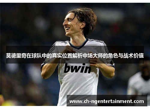 莫德里奇在球队中的真实位置解析中场大师的角色与战术价值