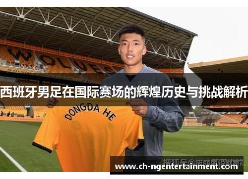 西班牙男足在国际赛场的辉煌历史与挑战解析