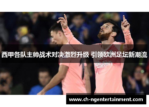 西甲各队主帅战术对决激烈升级 引领欧洲足坛新潮流