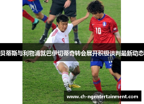贝蒂斯与利物浦就巴伊切蒂奇转会展开积极谈判最新动态