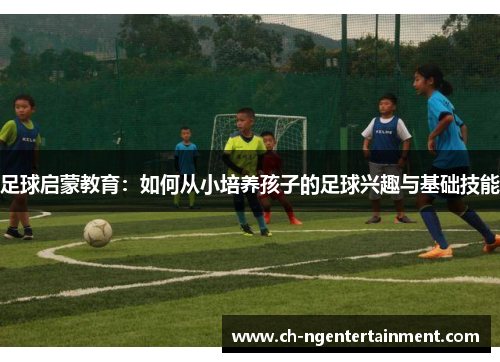 足球启蒙教育:如何从小培养孩子的足球兴趣与基础技能 足球启蒙教育:如何从小培养孩子的足球兴趣与基础技能