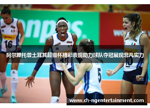 阿尔滕托普土耳其超级杯精彩表现助力球队夺冠展现非凡实力
