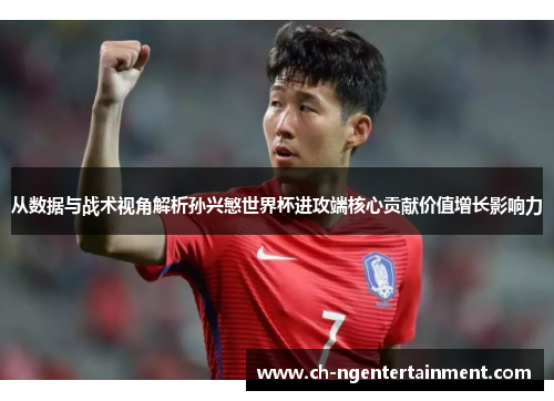 从数据与战术视角解析孙兴慜世界杯进攻端核心贡献价值增长影响力