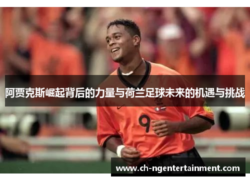 阿贾克斯崛起背后的力量与荷兰足球未来的机遇与挑战