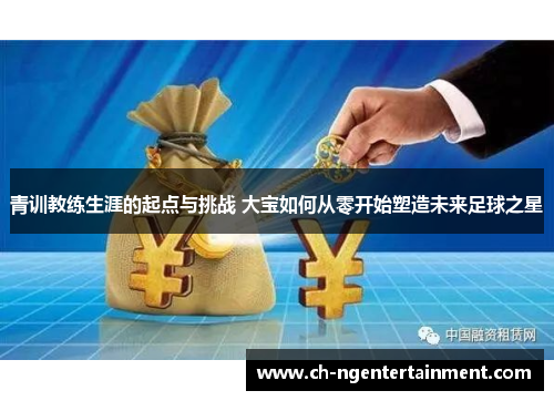 青训教练生涯的起点与挑战 大宝如何从零开始塑造未来足球之星