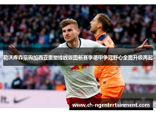 勒沃库森豪购加西亚重塑锋线版图新赛季德甲争冠野心全面升级再起