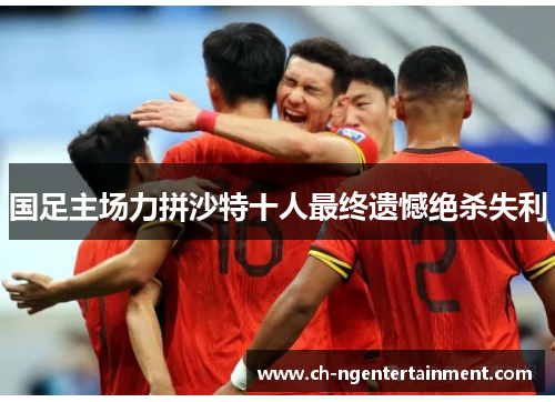 国足主场力拼沙特十人最终遗憾绝杀失利 国足主场力拼沙特十人最终遗憾绝杀失利