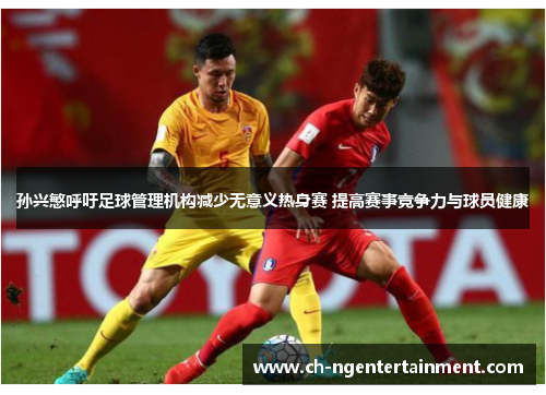 孙兴慜呼吁足球管理机构减少无意义热身赛 提高赛事竞争力与球员健康 孙兴慜呼吁足球管理机构减少无意义热身赛 提高赛事竞争力与球员健康